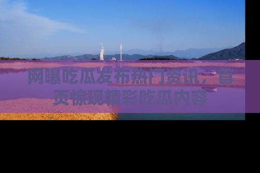 网曝吃瓜发布热门资讯，首页惊现精彩吃瓜内容