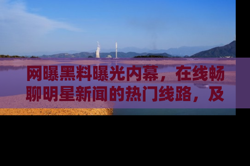网曝黑料曝光内幕，在线畅聊明星新闻的热门线路，及时掌握最新消息！