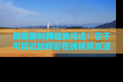 网曝黑料网独家报道:你不可错过的精彩在线视频资源推荐!