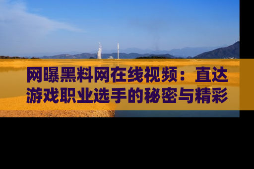网曝黑料网在线视频:直达游戏职业选手的秘密与精彩动漫片段!