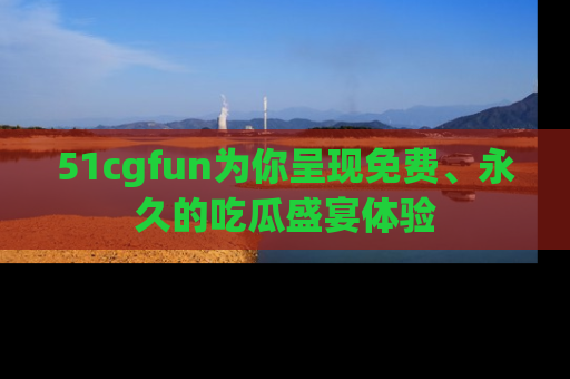 51cgfun为你呈现免费、永久的吃瓜盛宴体验