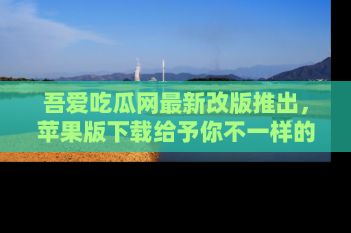 吾爱吃瓜网最新改版推出,苹果版下载给予你不一样的吃瓜体验,一起来吧!