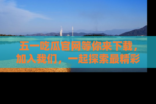五一吃瓜官网等你来下载,加入我们,一起探索最精彩的吃瓜世界!