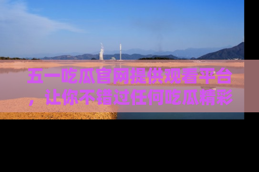五一吃瓜官网提供观看平台,让你不错过任何吃瓜精彩瞬间