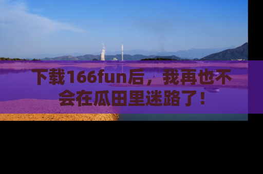 下载166fun后,我再也不会在瓜田里迷路了!