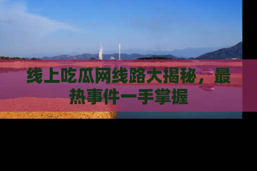线上吃瓜网线路大揭秘，最热事件一手掌握