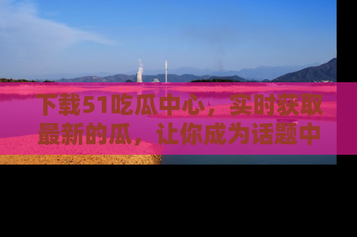 下载51吃瓜中心,实时获取最新的瓜,让你成为话题中心的焦点!