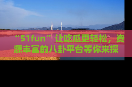 “51fun”让吃瓜更轻松，资源丰富的八卦平台等你来探索！