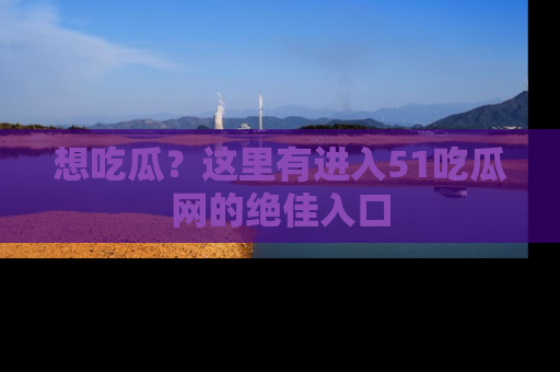 想吃瓜？这里有进入51吃瓜网的绝佳入口
