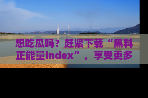 想吃瓜吗？赶紧下载“黑料正能量index”，享受更多正能量内容！