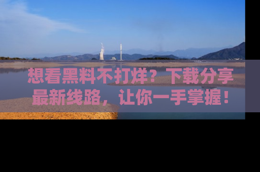 想看黑料不打烊？下载分享最新线路，让你一手掌握！
