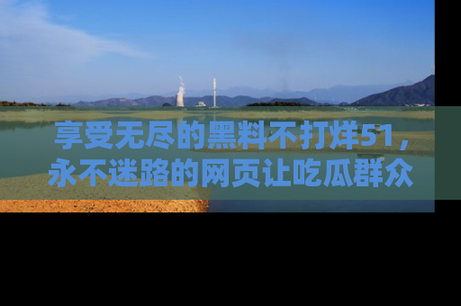 享受无尽的黑料不打烊51，永不迷路的网页让吃瓜群众尽情围观