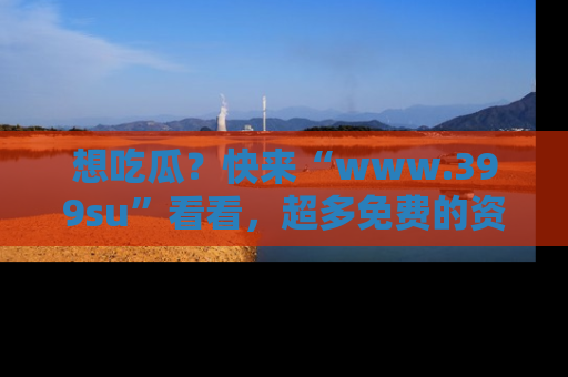 想吃瓜？快来“www.399su”看看，超多免费的资源让你尽情享受！