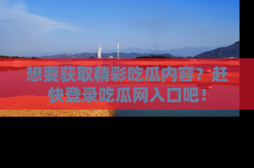 想要获取精彩吃瓜内容?赶快登录吃瓜网入口吧!