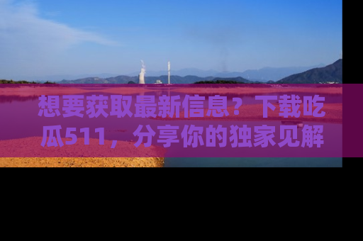 想要获取最新信息?下载吃瓜511,分享你的独家见解!