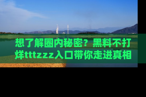 想了解圈内秘密？黑料不打烊tttzzz入口带你走进真相世界，赶紧浏览网址！