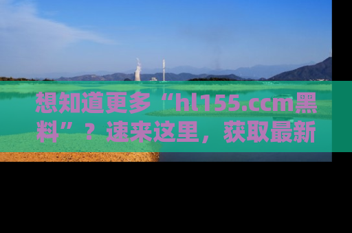 想知道更多“hl155.ccm黑料”?速来这里,获取最新入口和网址,不看可惜哦!