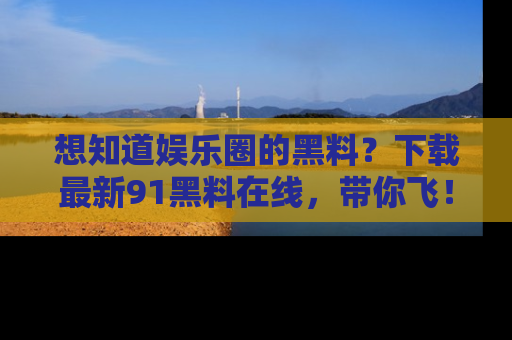 想知道娱乐圈的黑料?下载最新91黑料在线,带你飞!