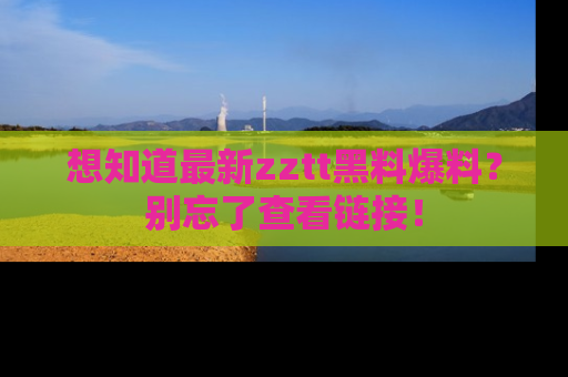 想知道最新zztt黑料爆料?别忘了查看链接!