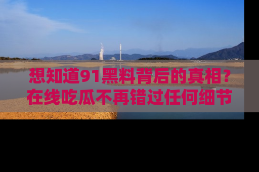 想知道91黑料背后的真相?在线吃瓜不再错过任何细节