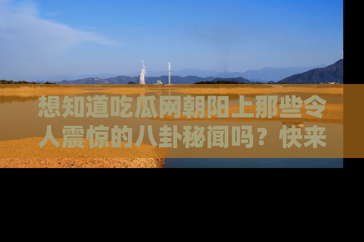 想知道吃瓜网朝阳上那些令人震惊的八卦秘闻吗?快来看看!