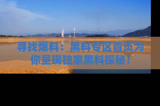 寻找爆料：黑料专区首页为你呈现独家黑料探秘！