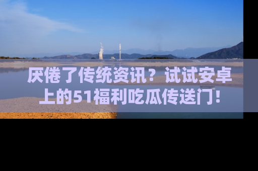 厌倦了传统资讯？试试安卓上的51福利吃瓜传送门！