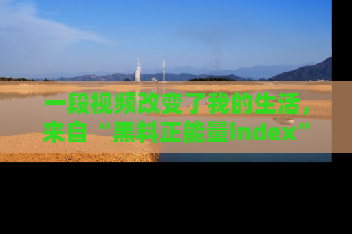 一段视频改变了我的生活，来自“黑料正能量index”的真实分享