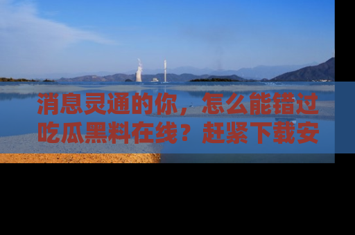 消息灵通的你，怎么能错过吃瓜黑料在线？赶紧下载安装苹果版，瓜果随手可得！
