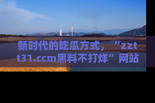 新时代的吃瓜方式，“zztt31.ccm黑料不打烊”网站为iOS用户带来惊喜