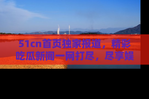 51cn首页独家报道,精彩吃瓜新闻一网打尽,尽享娱乐盛宴