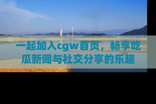 一起加入cgw首页，畅享吃瓜新闻与社交分享的乐趣