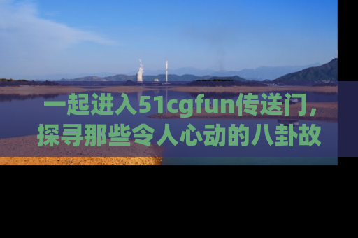 一起进入51cgfun传送门，探寻那些令人心动的八卦故事吧！