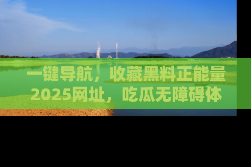 一键导航，收藏黑料正能量2025网址，吃瓜无障碍体验