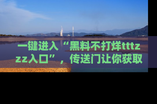 一键进入“黑料不打烊tttzzz入口”，传送门让你获取即时娱乐新闻