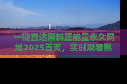 一键直达黑料正能量永久网址2025首页，实时观看黑料大汇总