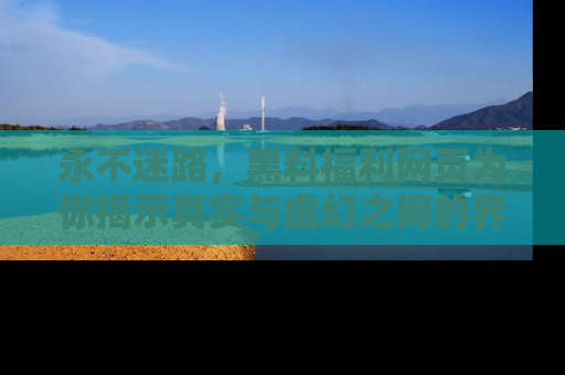 永不迷路，黑料福利网页为你揭示真实与虚幻之间的界限