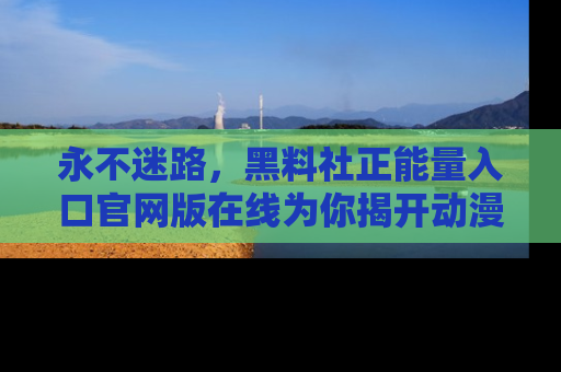 永不迷路，黑料社正能量入口官网版在线为你揭开动漫游戏的神秘面纱