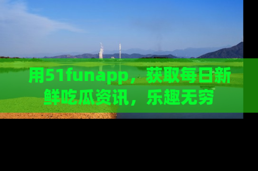 用51funapp，获取每日新鲜吃瓜资讯，乐趣无穷