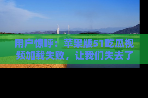 用户惊呼：苹果版51吃瓜视频加载失败，让我们失去了宝贵资源！