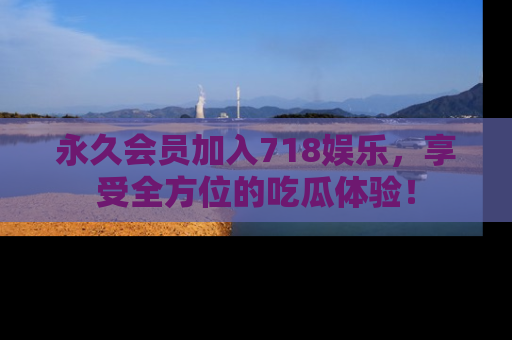 永久会员加入718娱乐，享受全方位的吃瓜体验！