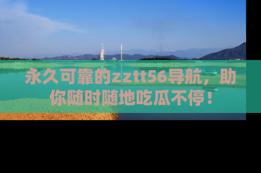 永久可靠的zztt56导航，助你随时随地吃瓜不停！