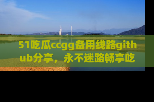51吃瓜ccgg备用线路github分享,永不迷路畅享吃瓜乐趣