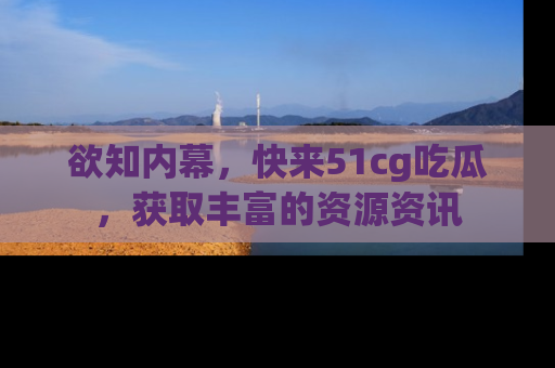 欲知内幕，快来51cg吃瓜，获取丰富的资源资讯