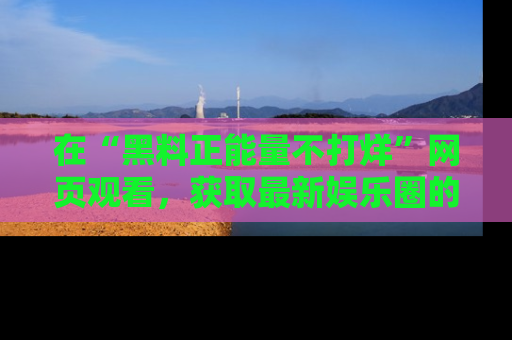 在“黑料正能量不打烊”网页观看，获取最新娱乐圈的正能量与黑料揭秘！