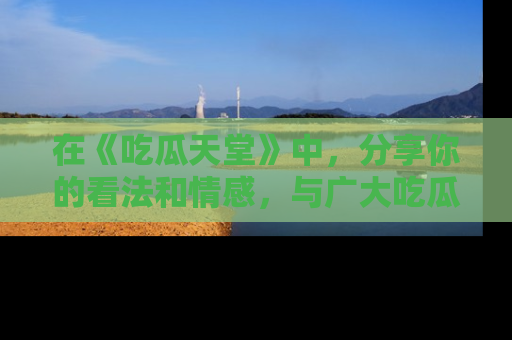 在《吃瓜天堂》中，分享你的看法和情感，与广大吃瓜群众一同欢笑与思考！