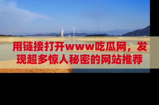 用链接打开www吃瓜网，发现超多惊人秘密的网站推荐！