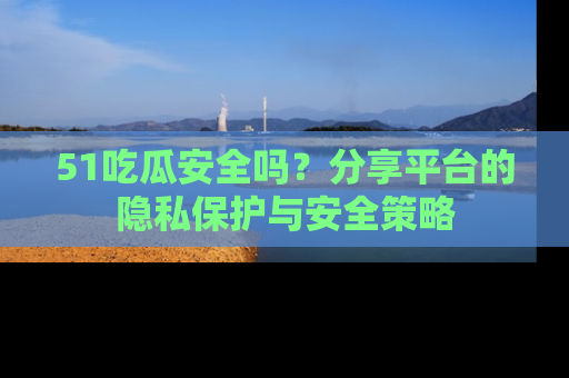 51吃瓜安全吗？分享平台的隐私保护与安全策略