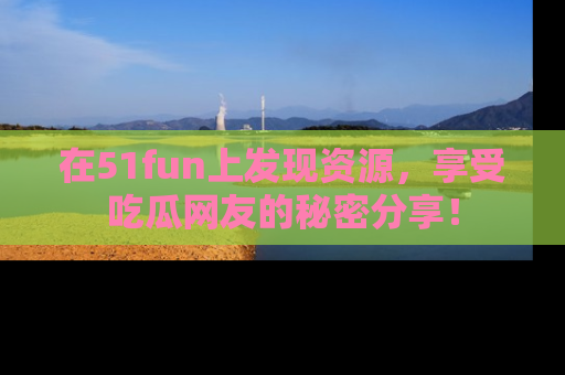 在51fun上发现资源，享受吃瓜网友的秘密分享！