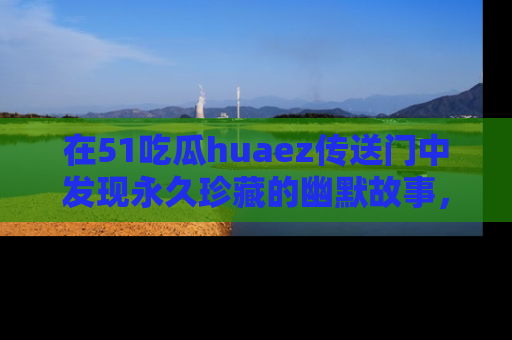 在51吃瓜huaez传送门中发现永久珍藏的幽默故事，瓜友们一起分享欢乐瞬间！